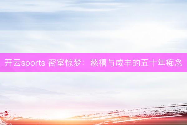 开云sports 密室惊梦：慈禧与咸丰的五十年痴念