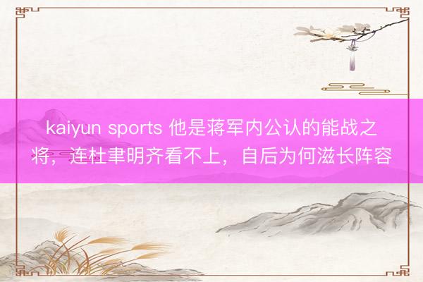 kaiyun sports 他是蒋军内公认的能战之将,连杜聿明齐看不上,自后为何滋长阵容