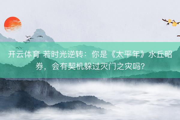 开云体育 若时光逆转:你是《太平年》水丘昭券,会有契机躲过灭门之灾吗?