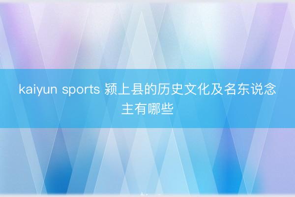kaiyun sports 颍上县的历史文化及名东说念主有哪些
