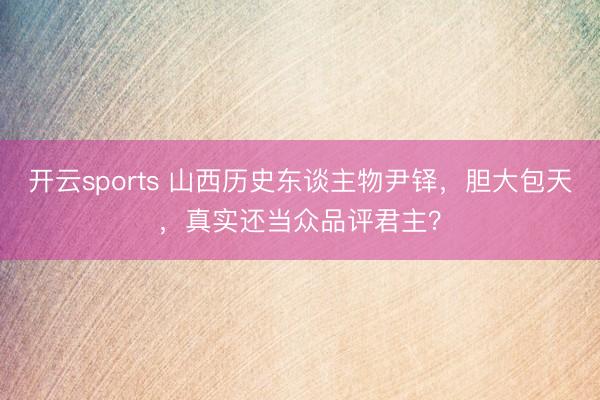开云sports 山西历史东谈主物尹铎，胆大包天，真实还当众品评君主？