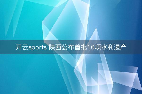 开云sports 陕西公布首批16项水利遗产