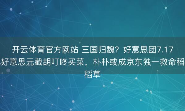 开云体育官方网站 三国归魏？好意思团7.17亿好意思元截胡叮咚买菜，朴朴或成京东独一救命稻草