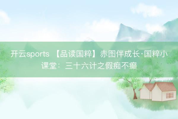 开云sports 【品读国粹】赤图伴成长·国粹小课堂：三十六计之假痴不癫
