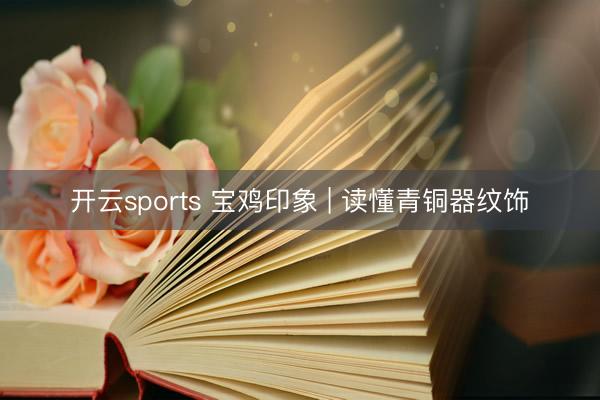 开云sports 宝鸡印象 | 读懂青铜器纹饰