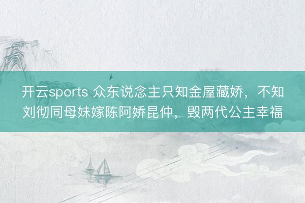 开云sports 众东说念主只知金屋藏娇,不知刘彻同母妹嫁陈阿娇昆仲,毁两代公主幸福