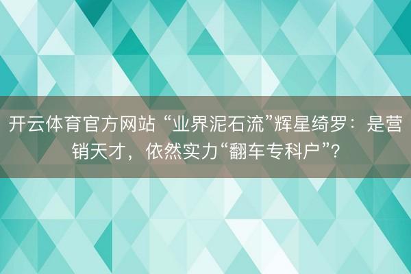 开云体育官方网站 “业界泥石流”辉星绮罗:是营销天才,依然实力“翻车专科户”?
