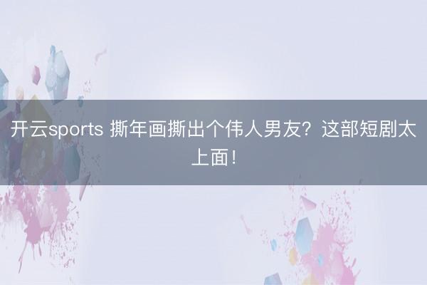 开云sports 撕年画撕出个伟人男友？这部短剧太上面！