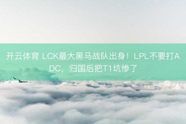 开云体育 LCK最大黑马战队出身!LPL不要打ADC,归国后把T1坑惨了