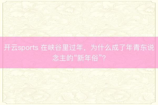 开云sports 在峡谷里过年，为什么成了年青东说念主的“新年俗”？