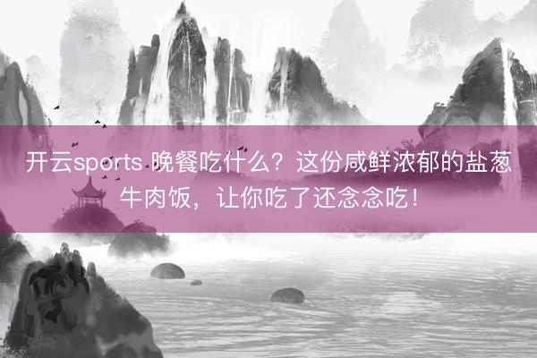 开云sports 晚餐吃什么？这份咸鲜浓郁的盐葱牛肉饭，让你吃了还念念吃！