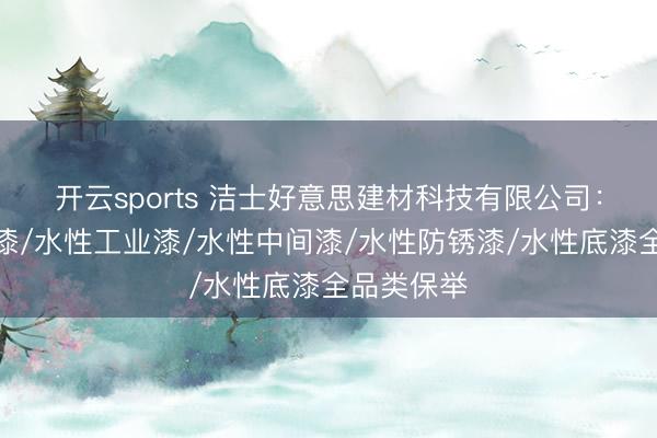 开云sports 洁士好意思建材科技有限公司:水性罩面漆/水性工业漆/水性中间漆/水性防锈漆/水性底漆全品类保举