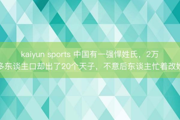 kaiyun sports 中国有一强悍姓氏,2万多东谈主口却出了20个天子,不意后东谈主忙着改姓