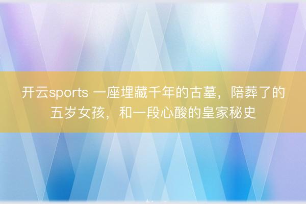 开云sports 一座埋藏千年的古墓,陪葬了的五岁女孩,和一段心酸的皇家秘史