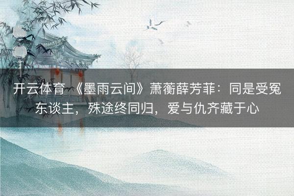 开云体育 《墨雨云间》萧蘅薛芳菲：同是受冤东谈主，殊途终同归，爱与仇齐藏于心