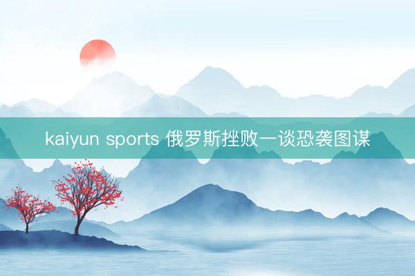 kaiyun sports 俄罗斯挫败一谈恐袭图谋