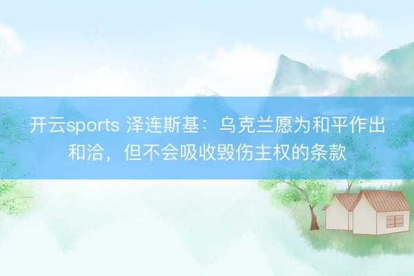 开云sports 泽连斯基：乌克兰愿为和平作出和洽，但不会吸收毁伤主权的条款