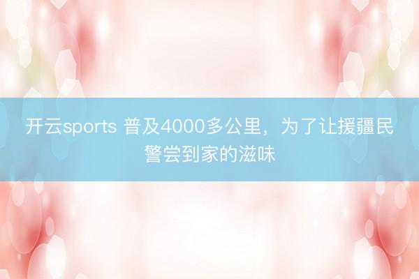 开云sports 普及4000多公里，为了让援疆民警尝到家的滋味