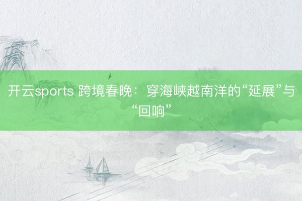 开云sports 跨境春晚：穿海峡越南洋的“延展”与“回响”