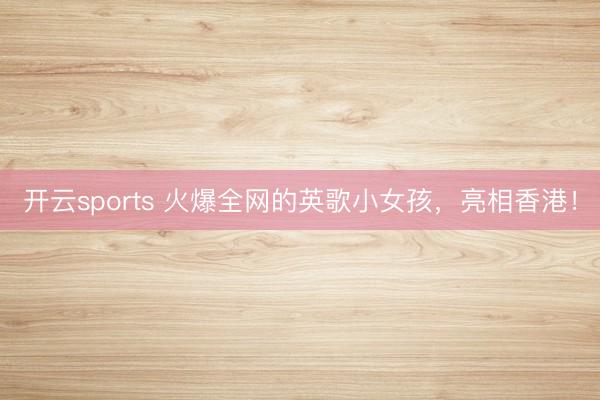 开云sports 火爆全网的英歌小女孩，亮相香港！