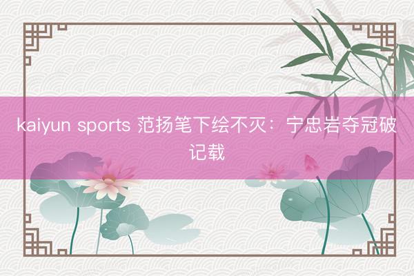 kaiyun sports 范扬笔下绘不灭：宁忠岩夺冠破记载