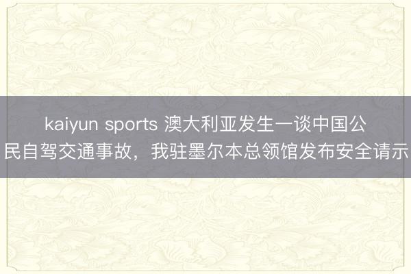 kaiyun sports 澳大利亚发生一谈中国公民自驾交通事故,我驻墨尔本总领馆发布安全请示