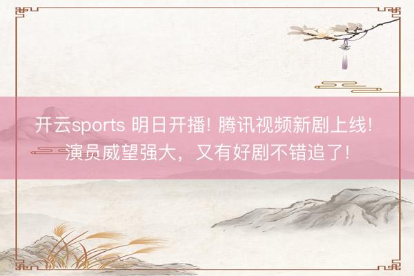 开云sports 明日开播! 腾讯视频新剧上线! 演员威望强大，又有好剧不错追了!