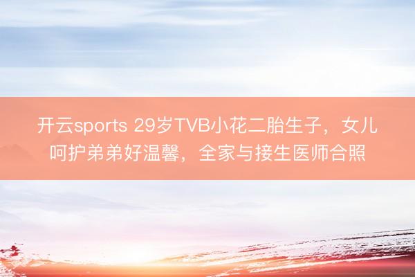 开云sports 29岁TVB小花二胎生子,女儿呵护弟弟好温馨,全家与接生医师合照