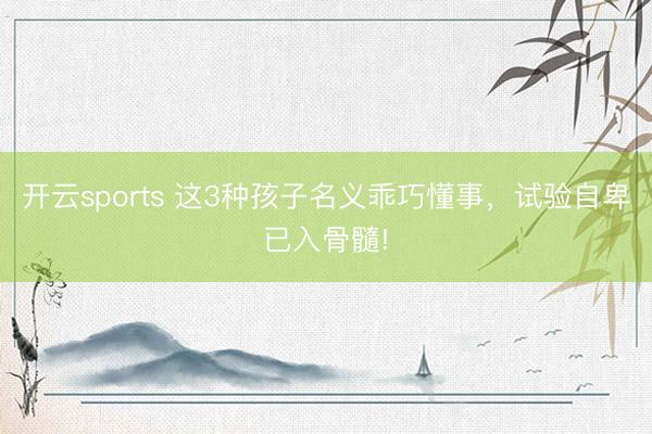 开云sports 这3种孩子名义乖巧懂事,试验自卑已入骨髓!