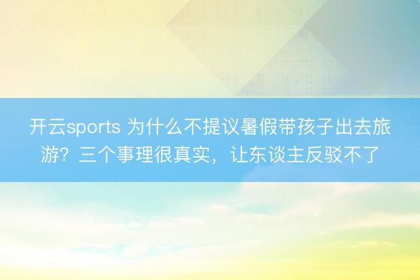 开云sports 为什么不提议暑假带孩子出去旅游?三个事理很真实,让东谈主反驳不了