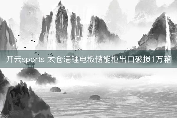 开云sports 太仓港锂电板储能柜出口破损1万箱