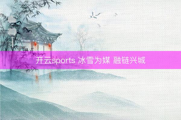 开云sports 冰雪为媒 融链兴城