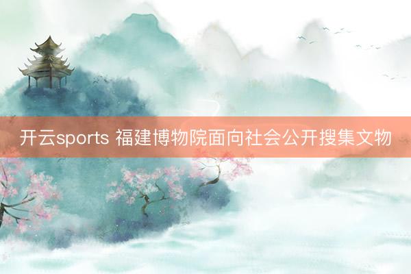 开云sports 福建博物院面向社会公开搜集文物