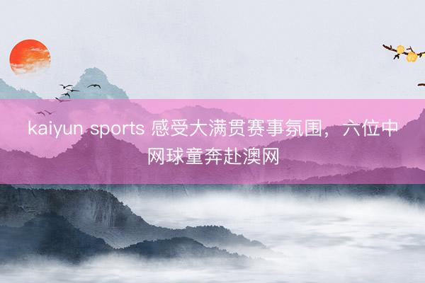kaiyun sports 感受大满贯赛事氛围，六位中网球童奔赴澳网