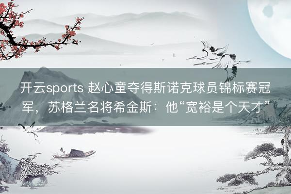 开云sports 赵心童夺得斯诺克球员锦标赛冠军，苏格兰名将希金斯：他“宽裕是个天才”