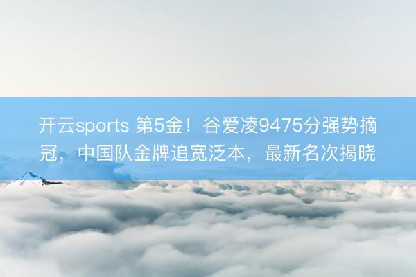 开云sports 第5金!谷爱凌9475分强势摘冠,中国队金牌追宽泛本,最新名次揭晓