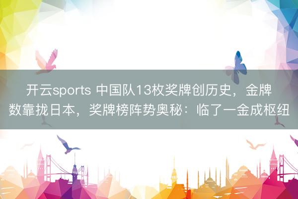 开云sports 中国队13枚奖牌创历史，金牌数靠拢日本，奖牌榜阵势奥秘：临了一金成枢纽