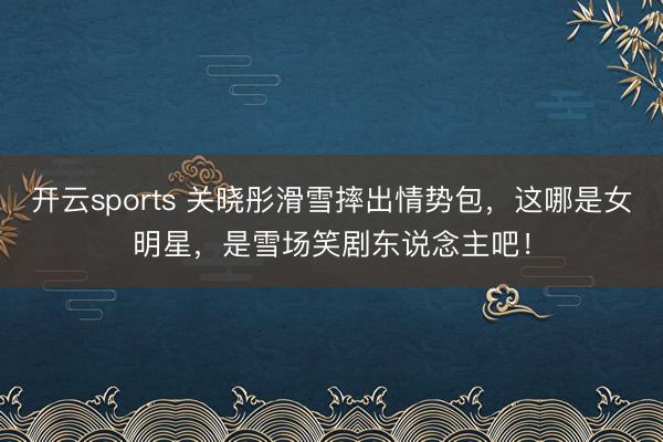 开云sports 关晓彤滑雪摔出情势包，这哪是女明星，是雪场笑剧东说念主吧！