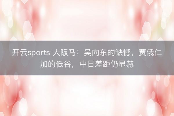开云sports 大阪马：吴向东的缺憾，贾俄仁加的低谷，中日差距仍显赫