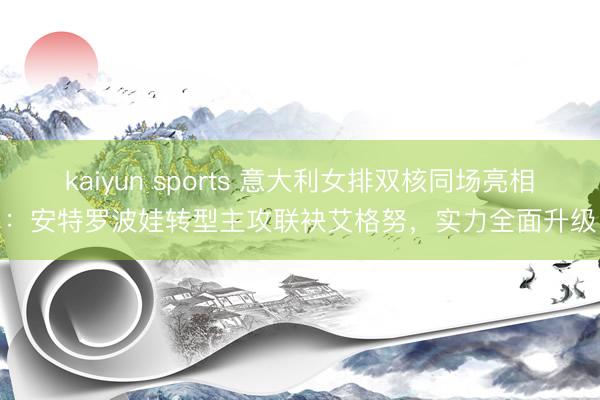 kaiyun sports 意大利女排双核同场亮相：安特罗波娃转型主攻联袂艾格努，实力全面升级