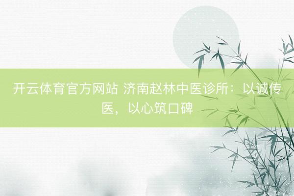 开云体育官方网站 济南赵林中医诊所：以诚传医，以心筑口碑