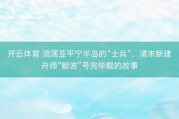 开云体育 流荡亚平宁半岛的“士兵”，清末新建舟师“鲸波”号完毕舰的故事