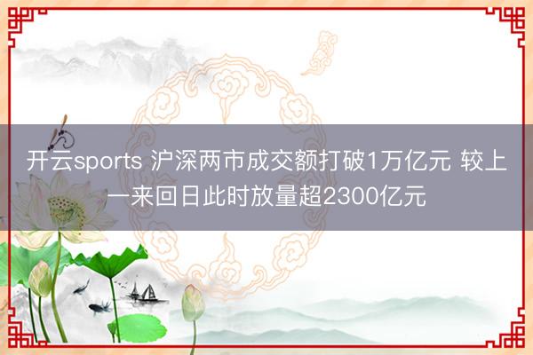 开云sports 沪深两市成交额打破1万亿元 较上一来回日此时放量超2300亿元