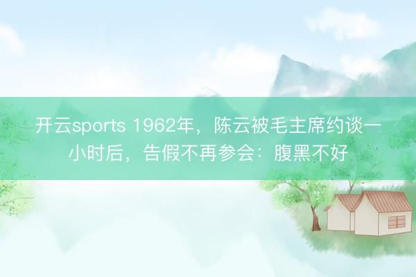 开云sports 1962年,陈云被毛主席约谈一小时后,告假不再参会:腹黑不好