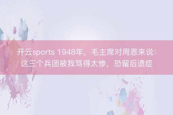 开云sports 1948年,毛主席对周恩来说:这三个兵团被我骂得太惨,恐留后遗症