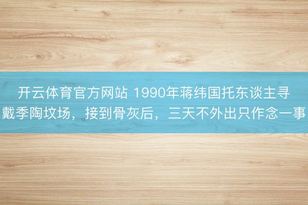 开云体育官方网站 1990年蒋纬国托东谈主寻戴季陶坟场,接到骨灰后,三天不外出只作念一事