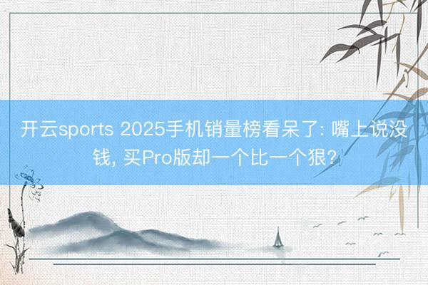 开云sports 2025手机销量榜看呆了: 嘴上说没钱, 买Pro版却一个比一个狠?