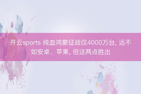 开云sports 纯血鸿蒙征战仅4000万台， 远不如安卓、苹果， 但这两点胜出