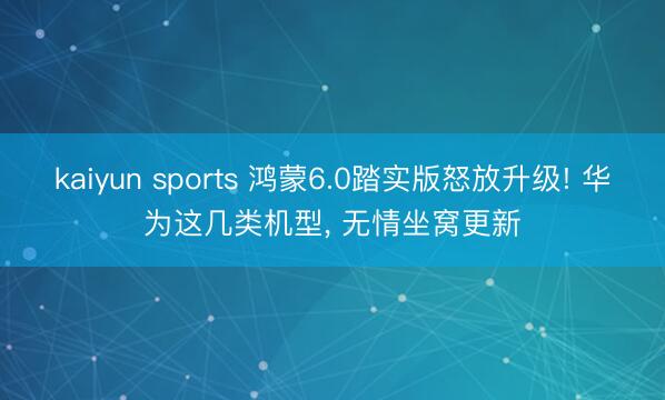 kaiyun sports 鸿蒙6.0踏实版怒放升级! 华为这几类机型， 无情坐窝更新