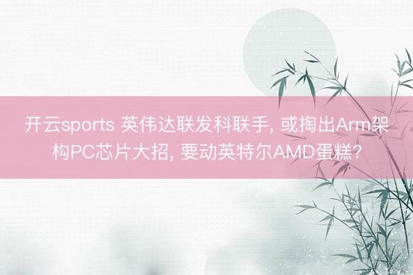 开云sports 英伟达联发科联手， 或掏出Arm架构PC芯片大招， 要动英特尔AMD蛋糕?